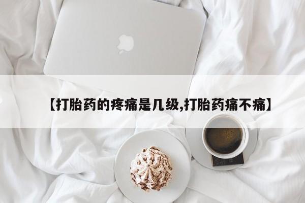 求买打胎药微信号【打胎药的疼痛是几级,打胎药痛不痛】