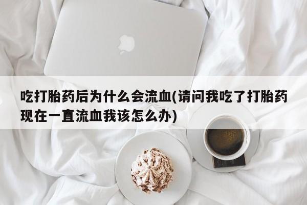求买打胎药微信号吃打胎药后为什么会流血(请问我吃了打胎药现在一直流血我该怎么办)