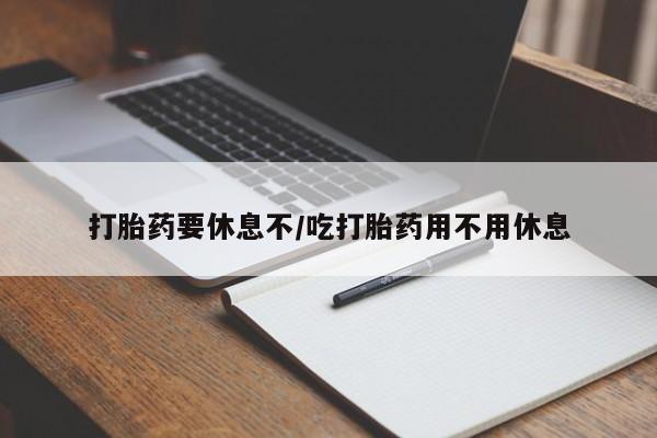 求买打胎药微信号打胎药要休息不/吃打胎药用不用休息