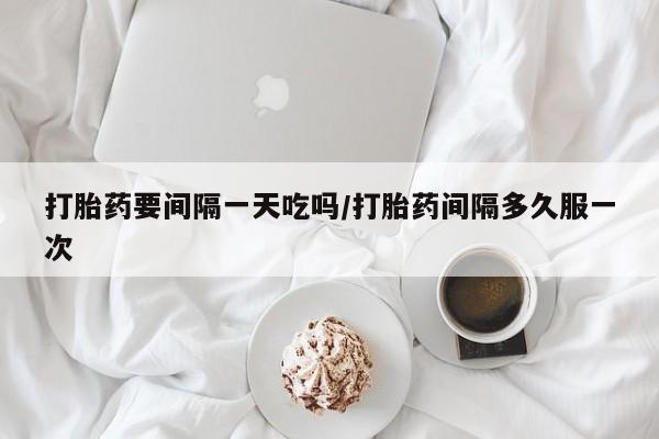 求买打胎药微信号打胎药要间隔一天吃吗/打胎药间隔多久服一次