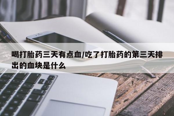 求买打胎药微信号喝打胎药三天有点血/吃了打胎药的第三天排出的血块是什么