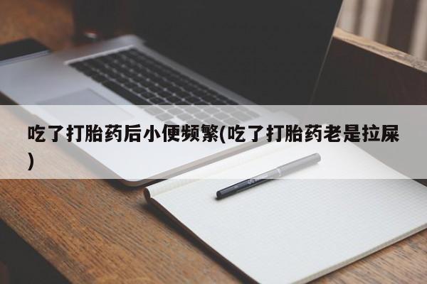 求买打胎药微信号吃了打胎药后小便频繁(吃了打胎药老是拉屎)