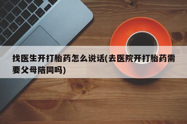 求买打胎药微信号找医生开打胎药怎么说话(去医院开打胎药需要父母陪同吗)