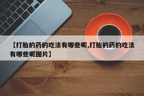 求买打胎药微信号【打胎的药的吃法有哪些呢,打胎的药的吃法有哪些呢图片】