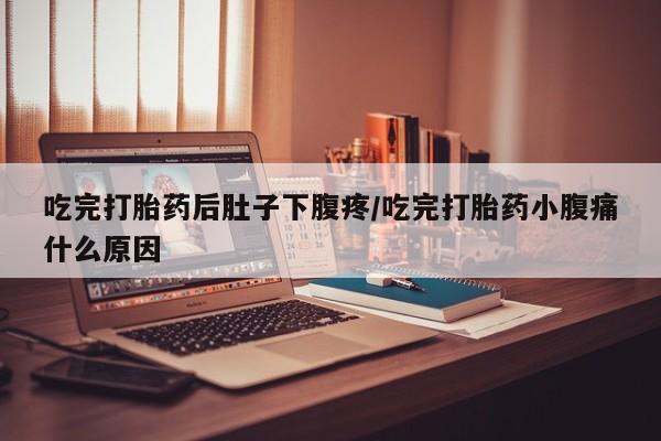 求买打胎药微信号吃完打胎药后肚子下腹疼/吃完打胎药小腹痛什么原因