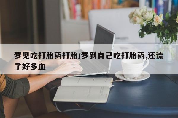 求买打胎药微信号梦见吃打胎药打胎/梦到自己吃打胎药,还流了好多血