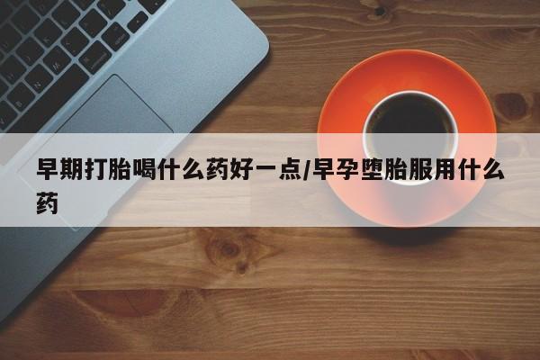 求买打胎药微信号早期打胎喝什么药好一点/早孕堕胎服用什么药