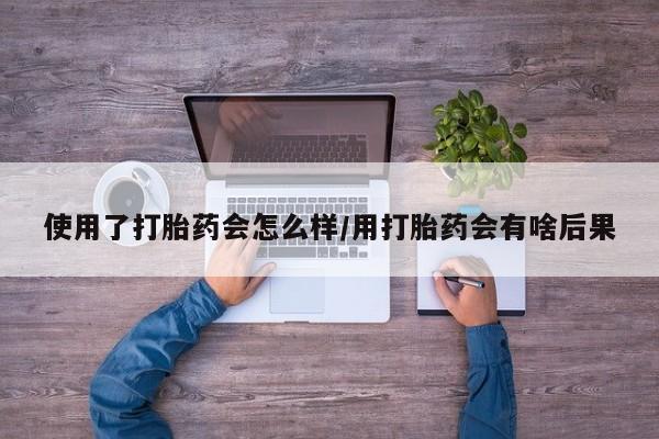 求买打胎药微信号使用了打胎药会怎么样/用打胎药会有啥后果