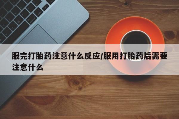求买打胎药微信号服完打胎药注意什么反应/服用打胎药后需要注意什么