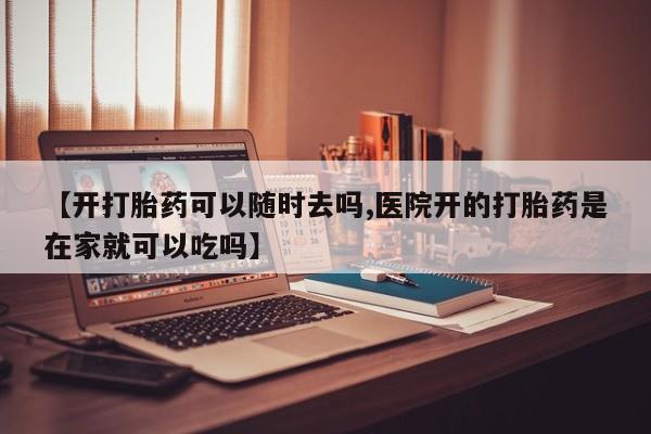 求买打胎药微信号【开打胎药可以随时去吗,医院开的打胎药是在家就可以吃吗】