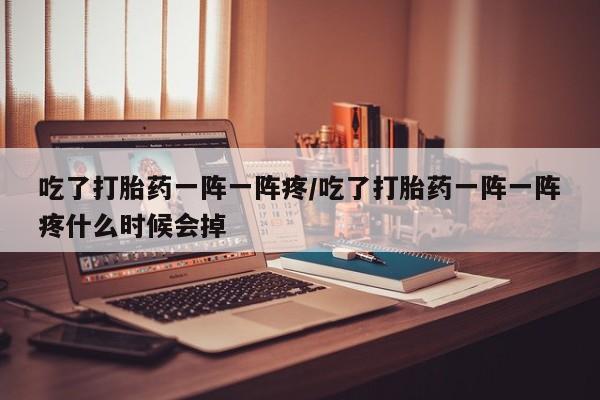 求买打胎药微信号吃了打胎药一阵一阵疼/吃了打胎药一阵一阵疼什么时候会掉