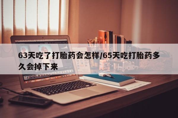 求买打胎药微信号63天吃了打胎药会怎样/65天吃打胎药多久会掉下来