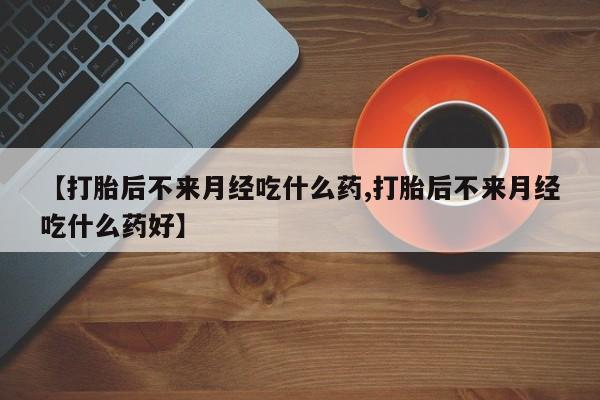 求买打胎药微信号【打胎后不来月经吃什么药,打胎后不来月经吃什么药好】