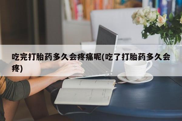 求买打胎药微信号吃完打胎药多久会疼痛呢(吃了打胎药多久会疼)