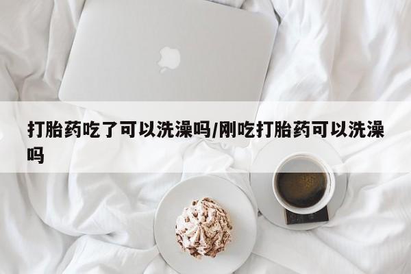 求买打胎药微信号打胎药吃了可以洗澡吗/刚吃打胎药可以洗澡吗