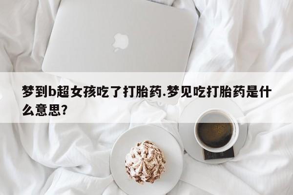 求买打胎药微信号梦到b超女孩吃了打胎药.梦见吃打胎药是什么意思？