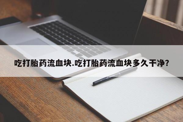 求买打胎药微信号吃打胎药流血块.吃打胎药流血块多久干净？