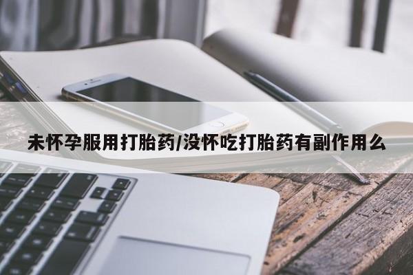 求买打胎药微信号未怀孕服用打胎药/没怀吃打胎药有副作用么
