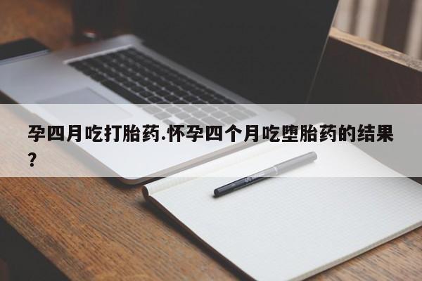 求买打胎药微信号孕四月吃打胎药.怀孕四个月吃堕胎药的结果？