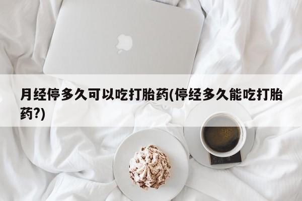 求买打胎药微信号月经停多久可以吃打胎药(停经多久能吃打胎药?)