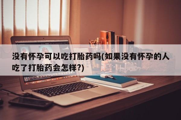 求买打胎药微信号没有怀孕可以吃打胎药吗(如果没有怀孕的人吃了打胎药会怎样?)