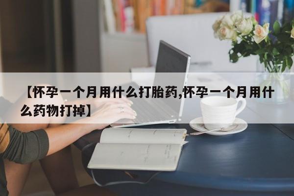 求买打胎药微信号【怀孕一个月用什么打胎药,怀孕一个月用什么药物打掉】