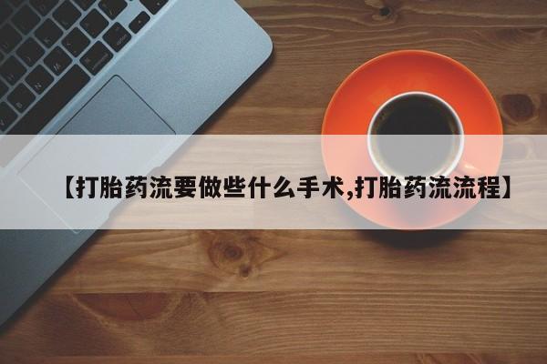 求买打胎药微信号【打胎药流要做些什么手术,打胎药流流程】