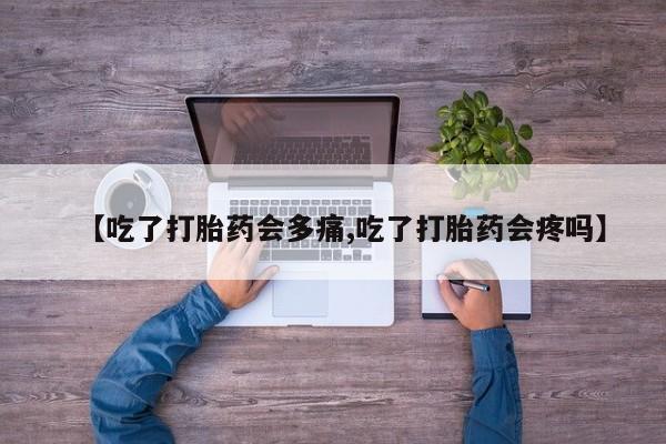 求买打胎药微信号【吃了打胎药会多痛,吃了打胎药会疼吗】