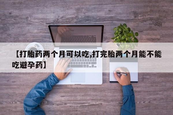 求买打胎药微信号【打胎药两个月可以吃,打完胎两个月能不能吃避孕药】