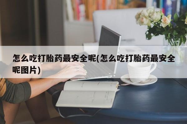 求买打胎药微信号怎么吃打胎药最安全呢(怎么吃打胎药最安全呢图片)