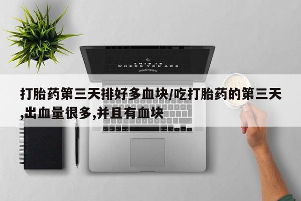 求买打胎药微信号打胎药第三天排好多血块/吃打胎药的第三天,出血量很多,并且有血块