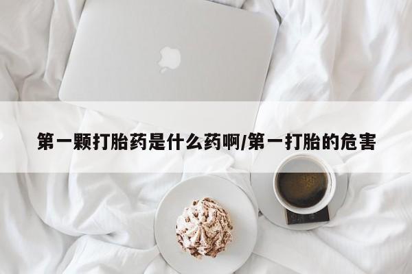 求买打胎药微信号第一颗打胎药是什么药啊/第一打胎的危害