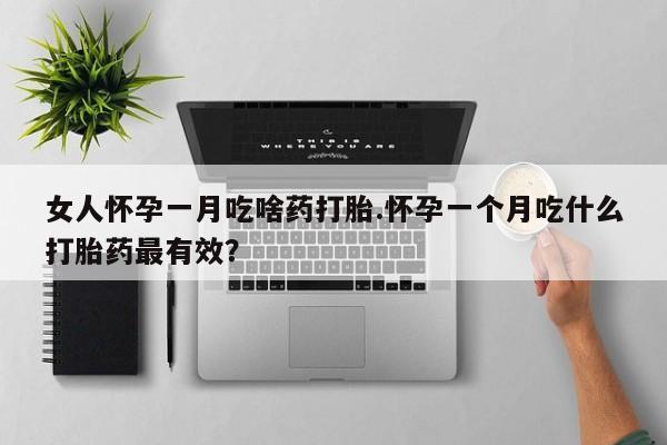求买打胎药微信号女人怀孕一月吃啥药打胎.怀孕一个月吃什么打胎药最有效？