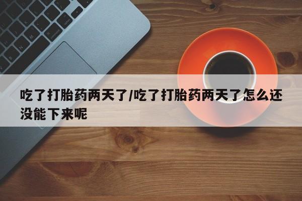 求买打胎药微信号吃了打胎药两天了/吃了打胎药两天了怎么还没能下来呢