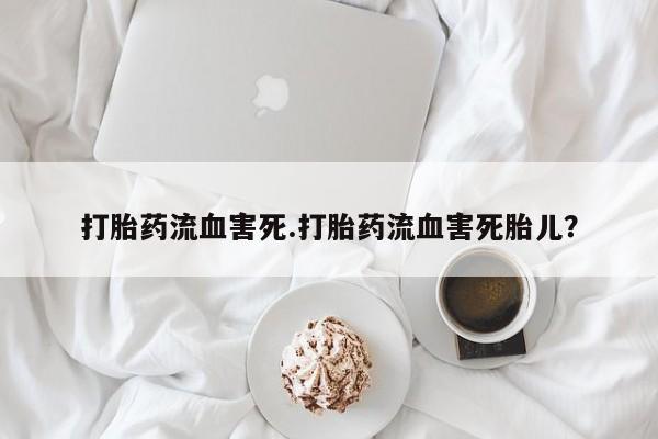 求买打胎药微信号打胎药流血害死.打胎药流血害死胎儿？