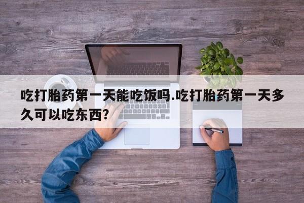 求买打胎药微信号吃打胎药第一天能吃饭吗.吃打胎药第一天多久可以吃东西？