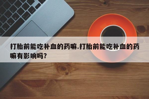 求买打胎药微信号打胎前能吃补血的药嘛.打胎前能吃补血的药嘛有影响吗？