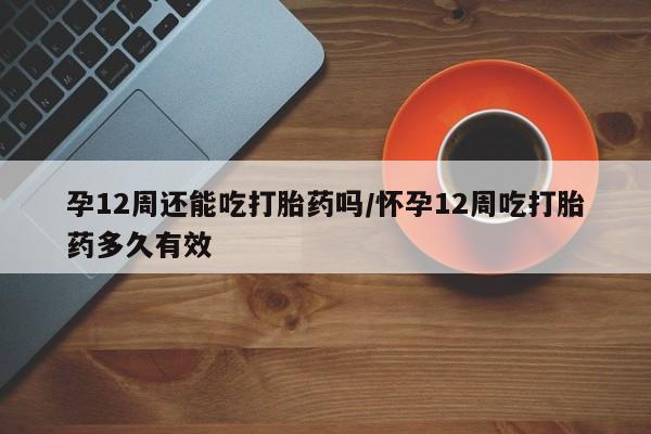 求买打胎药微信号孕12周还能吃打胎药吗/怀孕12周吃打胎药多久有效
