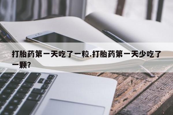 求买打胎药微信号打胎药第一天吃了一粒.打胎药第一天少吃了一颗？