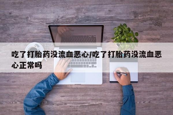 求买打胎药微信号吃了打胎药没流血恶心/吃了打胎药没流血恶心正常吗