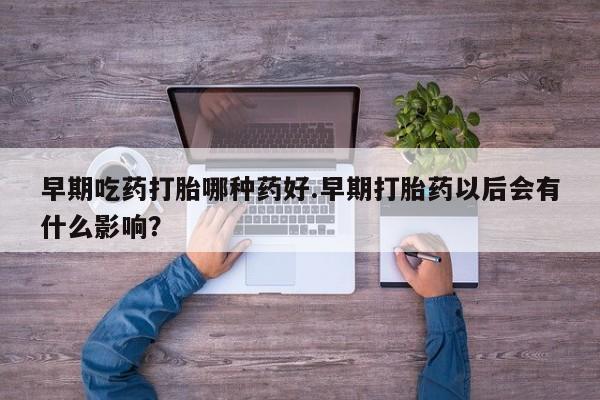 求买打胎药微信号早期吃药打胎哪种药好.早期打胎药以后会有什么影响？