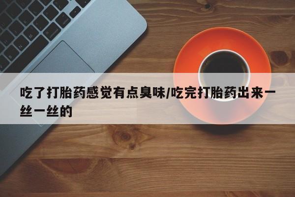 求买打胎药微信号吃了打胎药感觉有点臭味/吃完打胎药出来一丝一丝的
