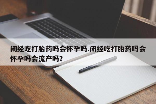 求买打胎药微信号闭经吃打胎药吗会怀孕吗.闭经吃打胎药吗会怀孕吗会流产吗？