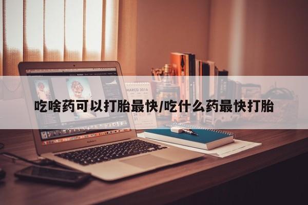 求买打胎药微信号吃啥药可以打胎最快/吃什么药最快打胎