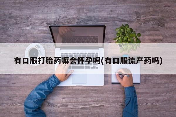 求买打胎药微信号有口服打胎药嘛会怀孕吗(有口服流产药吗)