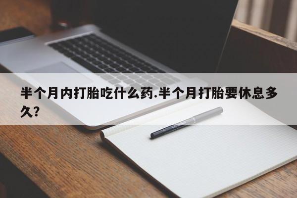 求买打胎药微信号半个月内打胎吃什么药.半个月打胎要休息多久？