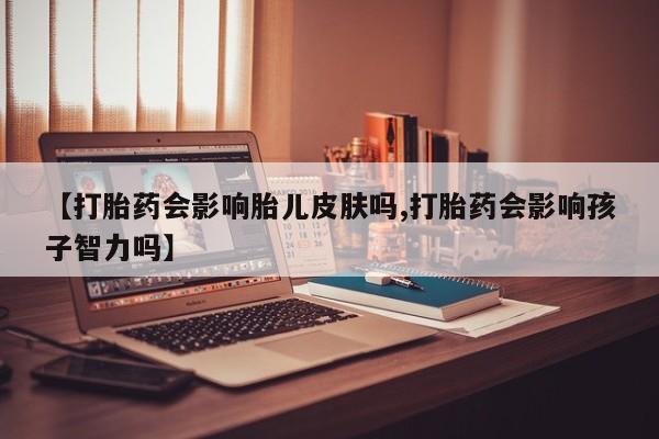 求买打胎药微信号【打胎药会影响胎儿皮肤吗,打胎药会影响孩子智力吗】