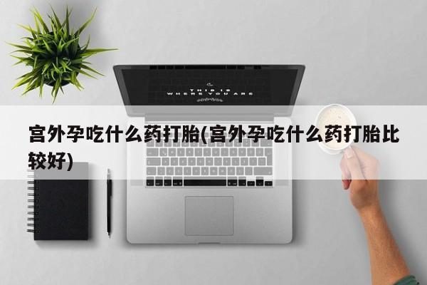 求买打胎药微信号宫外孕吃什么药打胎(宫外孕吃什么药打胎比较好)