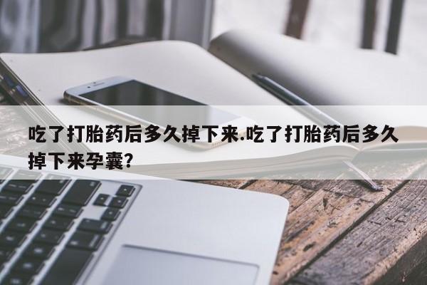 求买打胎药微信号吃了打胎药后多久掉下来.吃了打胎药后多久掉下来孕囊？