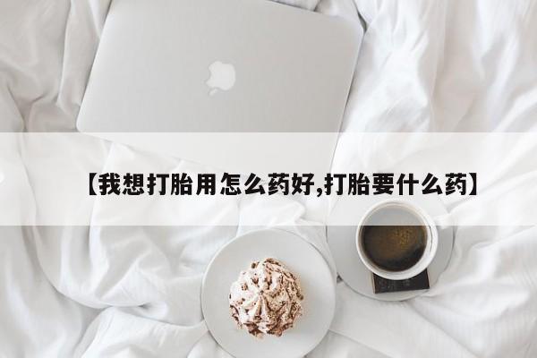求买打胎药微信号【我想打胎用怎么药好,打胎要什么药】